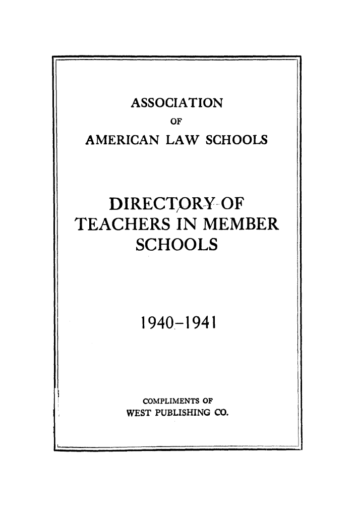 handle is hein.aals/aalsdlt1940 and id is 1 raw text is: ASSOCIATION

OF
AMERICAN LAW SCHOOLS
DIRECTORY OF
TEACHERS IN MEMBER
SCHOOLS
1940-1941
COMPLIMENTS OF
WEST PUBLISHING CO.


