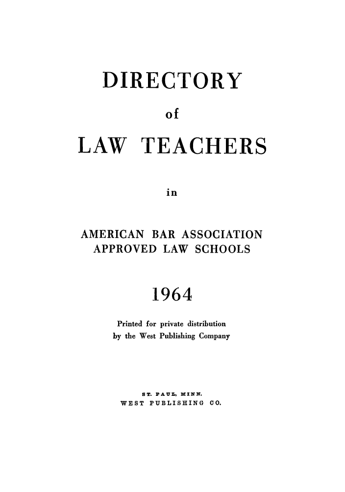 handle is hein.aals/aalsdlt1964 and id is 1 raw text is: DIRECTORY
of
LAW TEACHERS
in

AMERICAN       BAR ASSOCIATION
APPROVED LAW SCHOOLS
1964
Printed for private distribution
by the West Publishing Company
ST. PAUZ, MXINN.
WEST PUBLISHING CO.


