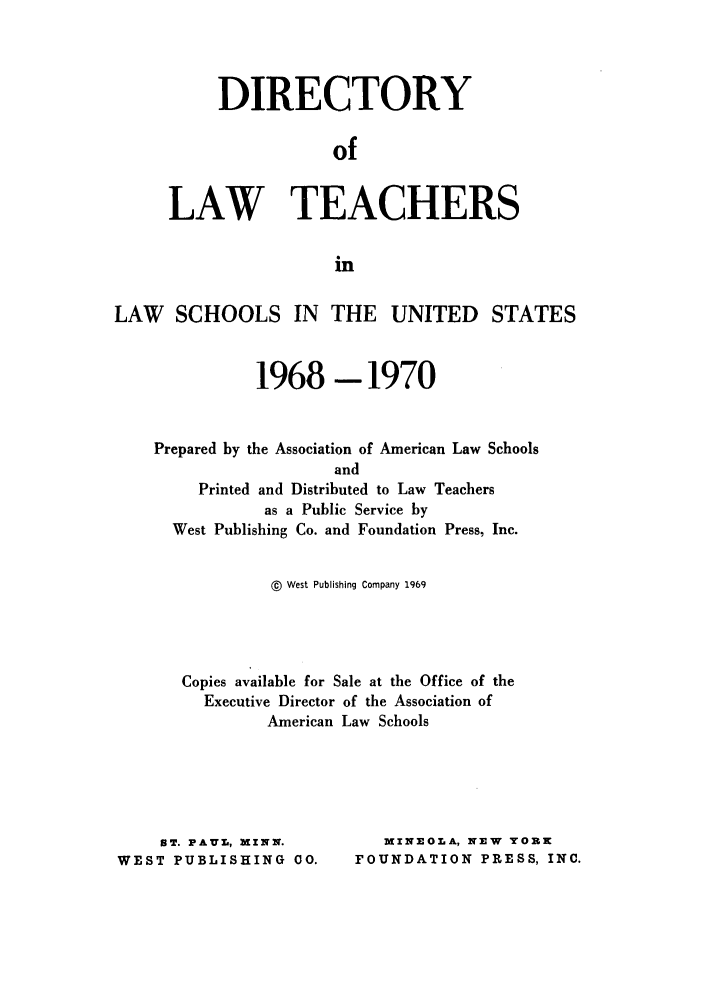 handle is hein.aals/aalsdlt1968 and id is 1 raw text is: DIRECTORY
of
LAW TEACHERS
in

LAW SCHOOLS IN THE UNITED STATES
1968-1970
Prepared by the Association of American Law Schools
and
Printed and Distributed to Law Teachers
as a Public Service by
West Publishing Co. and Foundation Press, Inc.
@ West Publishing Company 1969
Copies available for Sale at the Office of the
Executive Director of the Association of
American Law Schools

ST. PAVL, MZNN.
WEST PUBLISHING 00.

MINEOLA, NEW TORN
FOUNDATION PRESS, INC.


