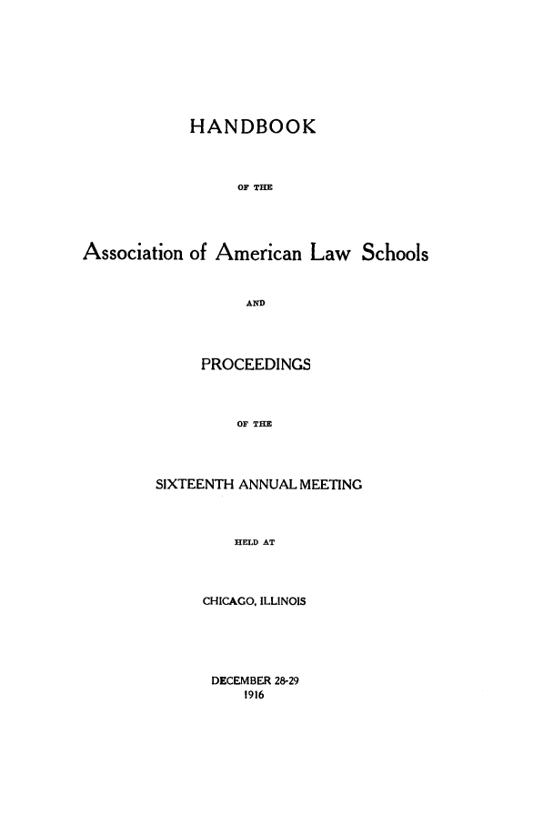 handle is hein.aals/aalspro0017 and id is 1 raw text is: HANDBOOK
OF THE
Association of American Law Schools
AND

PROCEEDINGS
OF THE
SIXTEENTH ANNUAL MEETING
HELD AT

CHICAGO, ILLINOIS

DECEMBER 28-29
1916


