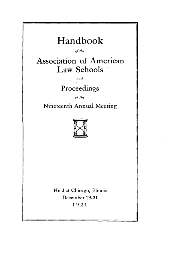 handle is hein.aals/aalspro0022 and id is 1 raw text is: Handbook
of the
Association of American
Law Schools
and

Proceedings
of the
Nineteenth Annual Meeting
H

Held at Chicago, Illinois
December 29-31
1921


