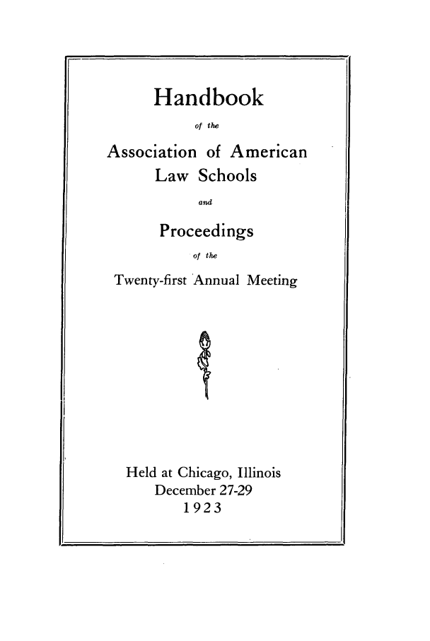 handle is hein.aals/aalspro0024 and id is 1 raw text is: Handbook
of the
Association of American

Law Schools
and
Proceedings
of the

Twenty-first 'Annual Meeting
Held at Chicago, Illinois
December 27-29
1923

Z___1


