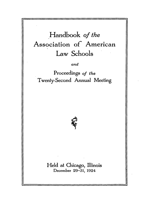 handle is hein.aals/aalspro0025 and id is 1 raw text is: Handbook of the
Association of American
Law Schools
and
Proceedings of the
Twenty-Second Annual Meeting

Held at Chicago, Illinois
December 29-31, 1924


