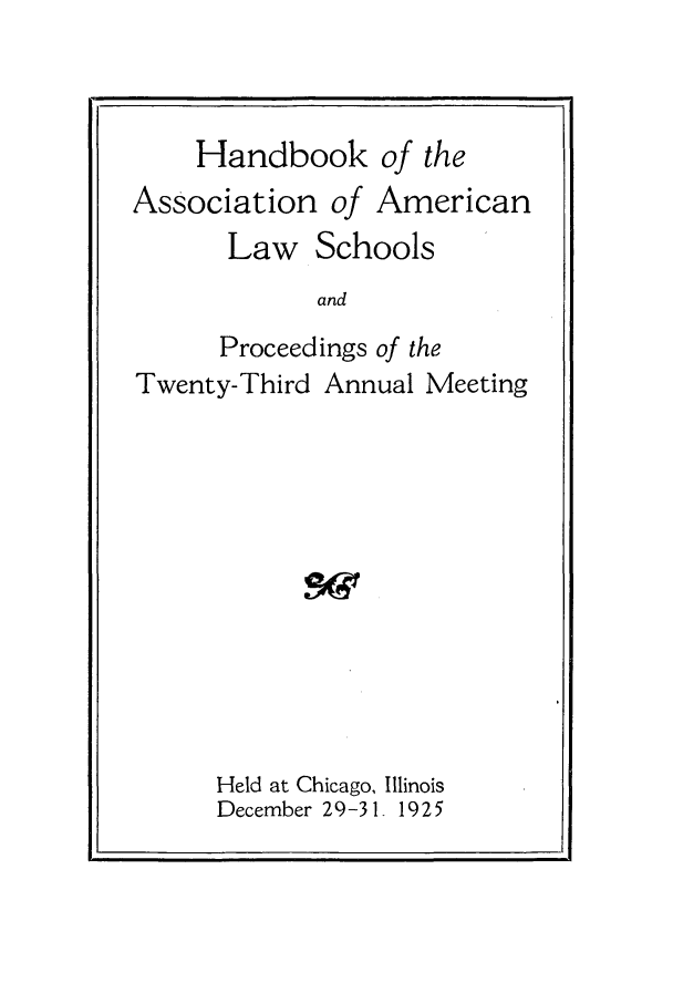 handle is hein.aals/aalspro0026 and id is 1 raw text is: Handbook of the
Association of American
Law Schools
and
Proceedings of the

Twenty-Third

Annual Meeting

Held at Chicago,
December 29-31

Illinois
1925


