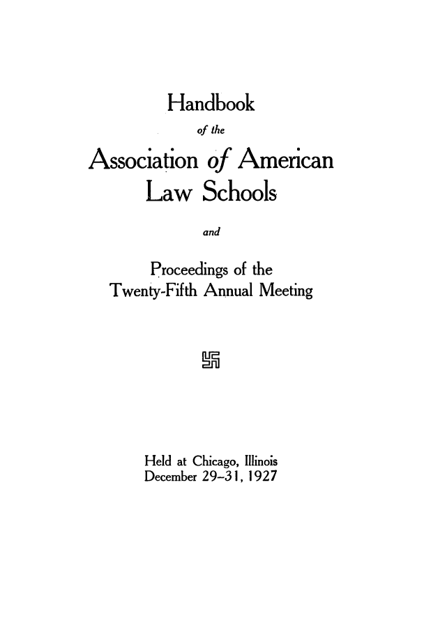handle is hein.aals/aalspro0028 and id is 1 raw text is: Handbook
of the
Association of American
Law Schools
and
Proceedings of the
Twenty-Fifth Annual Meeting
Held at Chicago, Illinois
December 29-3 1, 1927


