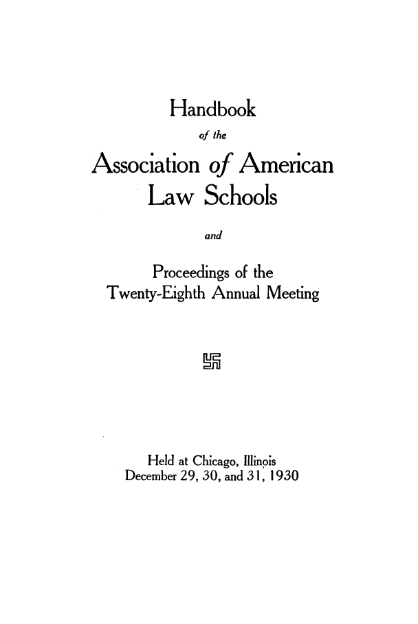 handle is hein.aals/aalspro0031 and id is 1 raw text is: Handbook
of the

Association

of American

Law Schools
and
Proceedings of the
Twenty-Eighth Annual Meeting

Held at Chicago, Illinois
December 29, 30, and 31, 1930


