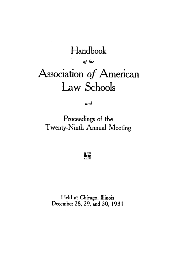 handle is hein.aals/aalspro0032 and id is 1 raw text is: Handbook
of the
Association of American
Law Schools
and
Proceedings of the
Twenty-Ninth Annual Meeting

Held at Chicago, Illinois
December 28, 29, and 30, 1931


