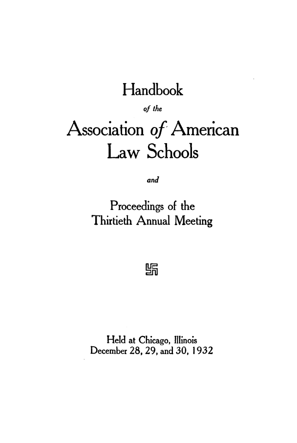 handle is hein.aals/aalspro0033 and id is 1 raw text is: Handbook
of the
Association of American
Law Schools
and

Proceedings of the
Thirtieth Annual Meeting
Held at Chicago, Illinois
December 28, 29, and 30, 1932



