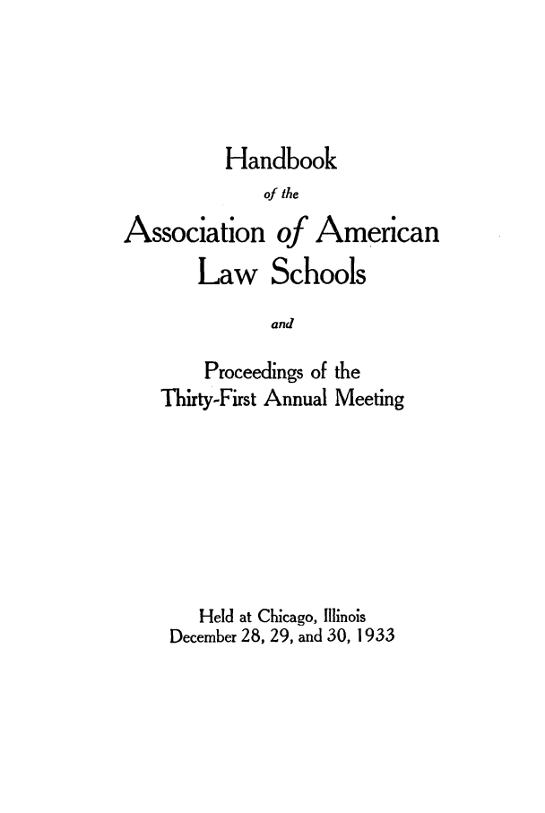 handle is hein.aals/aalspro0034 and id is 1 raw text is: Handbook
of the

Association

of American

Law Schools
and
Proceedings of the
Thirty-First Annual Meeting

Held at Chicago, Illinois
December 28, 29, and 30, 1933


