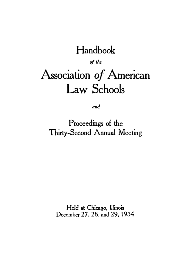 handle is hein.aals/aalspro0035 and id is 1 raw text is: Handbook
of the
Association of American
Law Schools
and
Proceedings of the
Thirty-Second Annual Meeting
Held at Chicago, Illinois
December 27, 28, and 29, 1934


