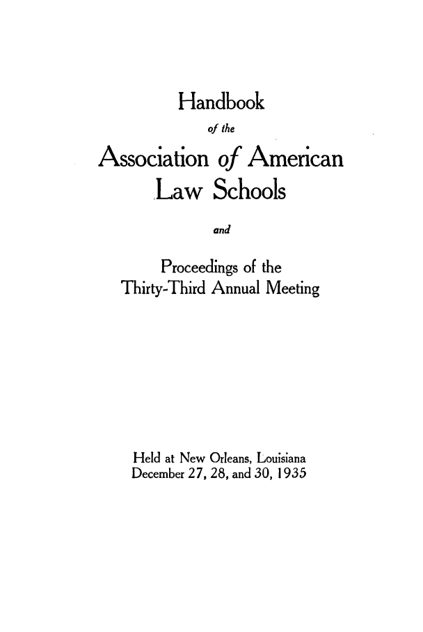 handle is hein.aals/aalspro0036 and id is 1 raw text is: Handbook
of the
Association of American
,Law Schools
and
Proceedings of the
Thirty-Third Annual Meeting
Held at New Orleans, Louisiana
December 27, 28, and 30, 1935


