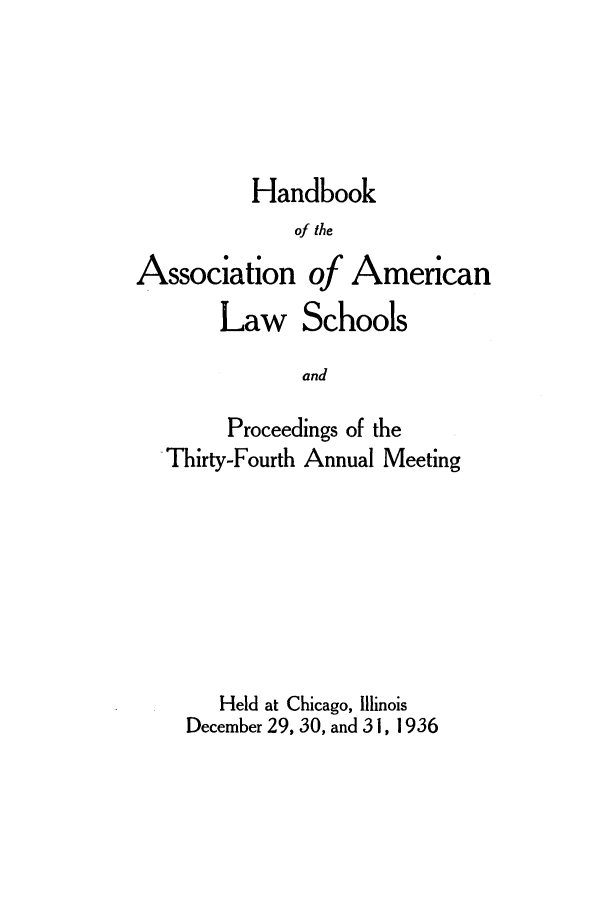handle is hein.aals/aalspro0037 and id is 1 raw text is: Handbook
of the
Association of American

Law

Schools

and

Proceedings of the
Thirty-Fourth Annual Meeting
Held at Chicago, Illinois
December 29, 30, and 31, 1936



