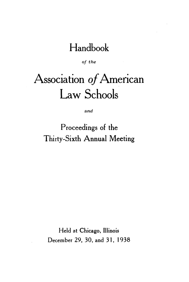 handle is hein.aals/aalspro0039 and id is 1 raw text is: Handbook

of the
Association of American
Law Schools
and
Proceedings of the
Thirty-Sixth Annual Meeting
Held at Chicago, Illinois
December 29, 30, and 31, 1938


