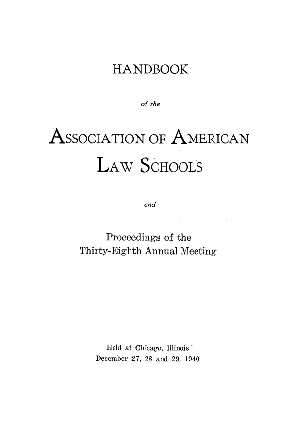 handle is hein.aals/aalspro0041 and id is 1 raw text is: HANDBOOK
of the

ASSOCIATION OF

LAW

and

AMERICAN

Proceedings of the
Thirty-Eighth Annual Meeting
Held at Chicago, Illinois -
December 27, 28 and 29, 1940

SCHOOLS


