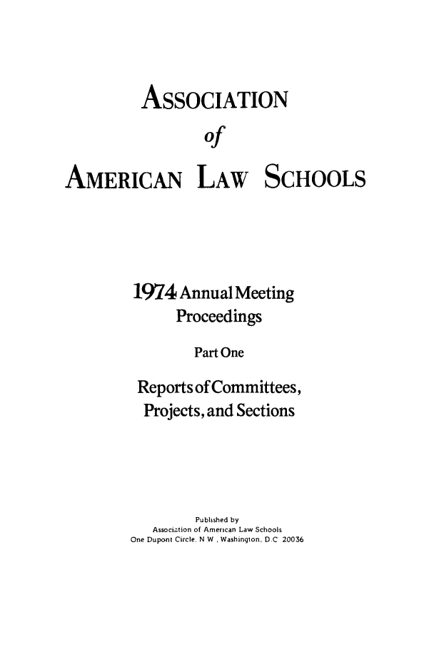 handle is hein.aals/aalspro0075 and id is 1 raw text is: ASSOCIATION
of
AMERICAN LAW SCHOOLS

1974 Annual Meeting
Proceedings
Part One
Reports of Committees,
Projects, and Sections

Published by
Association of American Law Schools
One Dupcnt Circle. N W , Washington, D.C 20036



