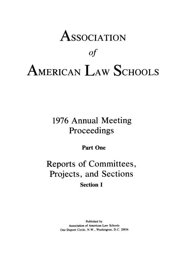 handle is hein.aals/aalspro0077 and id is 1 raw text is: ASSOCIATION
of

AMERICAN

LAW

SCHOOLS

1976 Annual Meeting
Proceedings
Part One
Reports of Committees,
Projects, and Sections
Section I
Published by
Association of American Law Schools
One Dupont Circle, N.W., Washington, D.C. 20036


