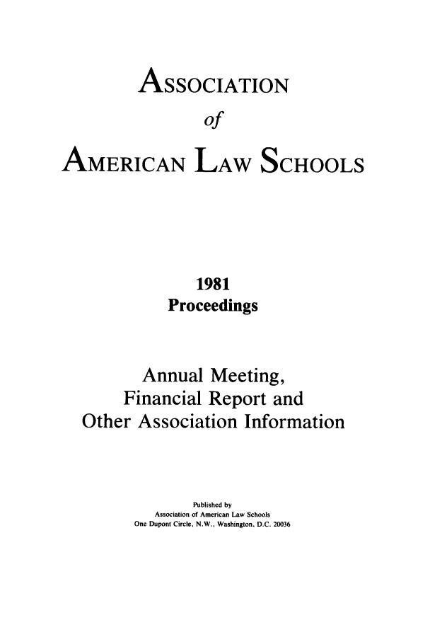 handle is hein.aals/aalspro0082 and id is 1 raw text is: ASSOCIATION
of
AMERICAN LAW SCHOOLS

1981
Proceedings
Annual Meeting,
Financial Report and
Other Association Information
Published by
Association of American Law Schools
One Dupont Circle, N.W.. Washington, D.C. 20036



