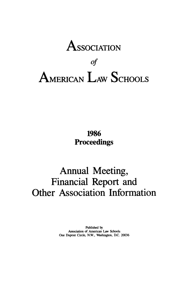 handle is hein.aals/aalspro0087 and id is 1 raw text is: ASSOCIATION
of
AMERICAN LAW SCHOOLS

1986
Proceedings
Annual Meeting,
Financial Report and
Other Association Information
Published by
Association of American Law Schools
One Dupont Circle, NW., Washington, D.C. 20036


