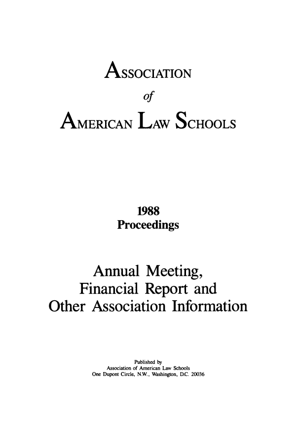 handle is hein.aals/aalspro0089 and id is 1 raw text is: ASSOCIATION
of
AMERICAN LAW SCHOOLS

1988
Proceedings
Annual Meeting,
Financial Report and
Other Association Information
Published by
Association of American Law Schools
One Dupont Circle, NW., Washington, D.C. 20036


