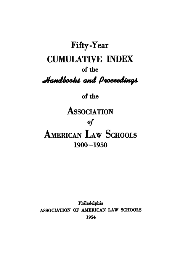 handle is hein.aals/aalspro0106 and id is 1 raw text is: Fifty -Year
CUMULATIVE INDEX
of the
.4#4sdoh and P40eeedBSP
of the
ASSOCIATION
of
AMERICAN LAW ScHoOLs
1900-1950
Philadelphia
ASSOCIATION OF AMERICAN LAW SCHOOLS
1954



