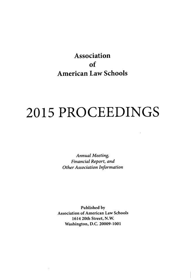 handle is hein.aals/aalspro2015 and id is 1 raw text is: 









                Association
                     of

          American   Law  Schools







2015 PROCEEDINGS







                 Annual Meeting,
               Financial Report, and
            Other Association Information







                  Published by
          Association of American Law Schools
               1614 20th Street, N.W.
             Washington, D.C. 20009-1001


