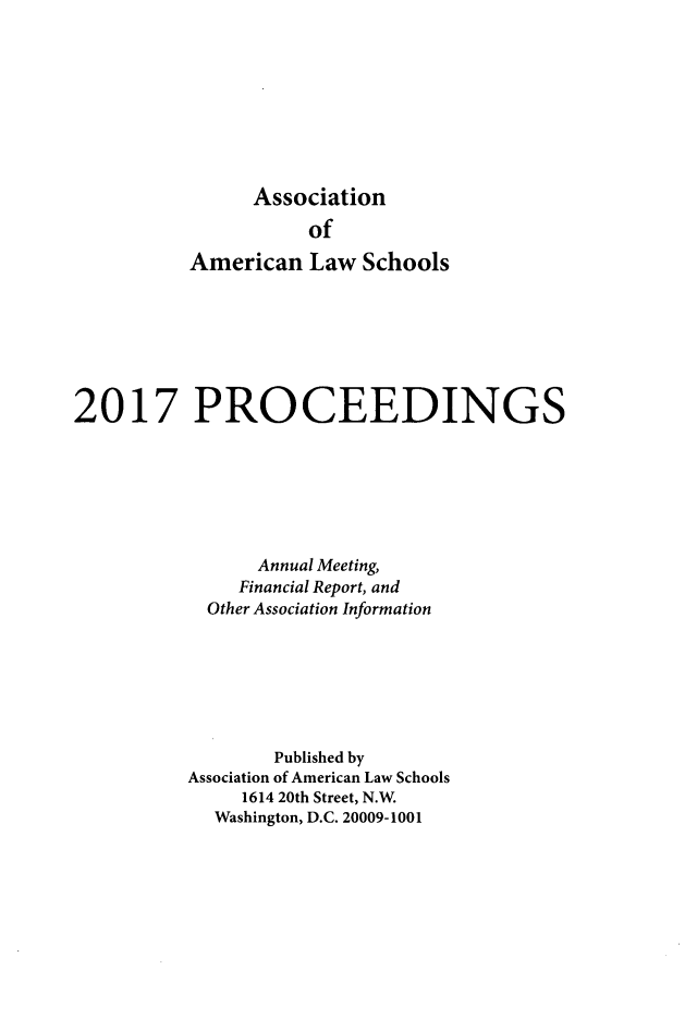 handle is hein.aals/aalspro2017 and id is 1 raw text is: 









                Association

                     of

          American   Law  Schools







2017 PROCEEDINGS







                 Annual Meeting,
               Financial Report, and
            Other Association Information







                  Published by
          Association of American Law Schools
               1614 20th Street, N.W.
             Washington, D.C. 20009-1001


