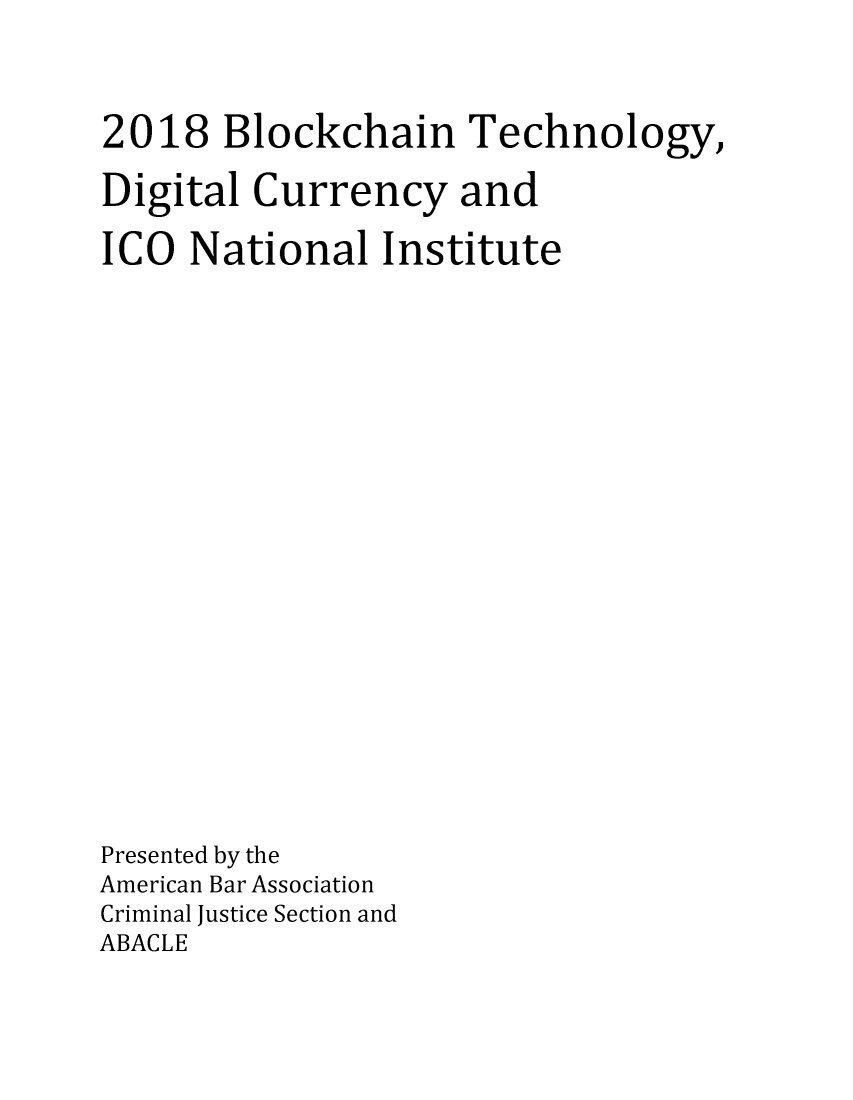 handle is hein.aba/bcktedign0001 and id is 1 raw text is: 



2018   Blockchain Technology,

Digital  Currency and

ICO  National   Institute






















Presented by the
American Bar Association
Criminal Justice Section and
ABACLE


