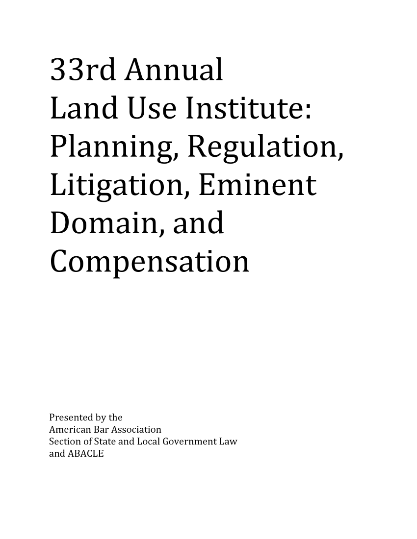handle is hein.aba/luiprle0001 and id is 1 raw text is: 
33rd   Annual
Land   Use   Institute:
Planning, Regulation,
Litigation,   Eminent
Domain, and
Compensation



Presented by the
American Bar Association
Section of State and Local Government Law
and ABACLE


