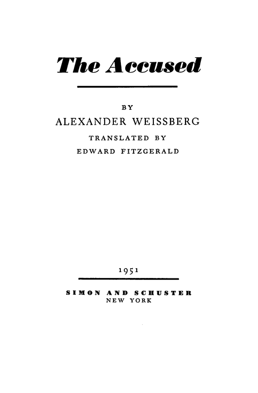 handle is hein.agopinions/accused0001 and id is 1 raw text is: 








The Accused




         BY

ALEXANDER WEISSBERG

    TRANSLATED BY

    EDWARD FITZGERALD
















        1951


 SIMON AND SCHUSTER
       NEW YORK


