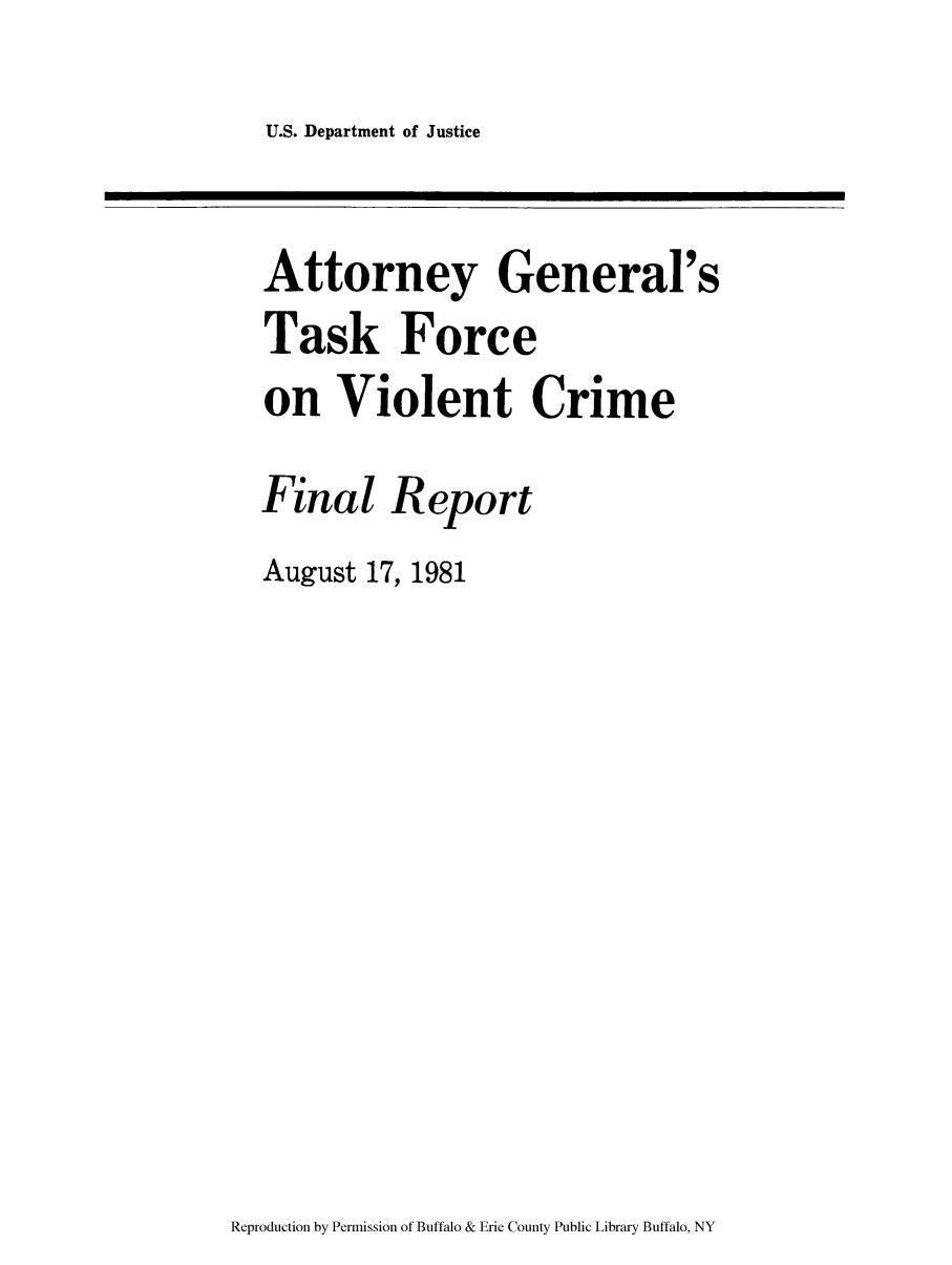 handle is hein.agopinions/atgevio0001 and id is 1 raw text is: U.S. Department of Justice

Attorney General's
Task Force
on Violent Crime
Final Report
August 17, 1981

Reproduction by Permission of Buffalo & Erie County Public Library Buffalo, NY


