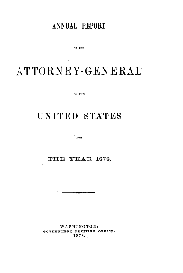 handle is hein.agopinions/attgenrept1878 and id is 1 raw text is: ANNUAL REPORT
OF THE
ATTORNEY-GENERAL
OF THE

UNITED STATES
FOR
TIlE YEAR 1878.

WASHINGTON:
GOVERNMENT PRINTING OFFICE.
1878.


