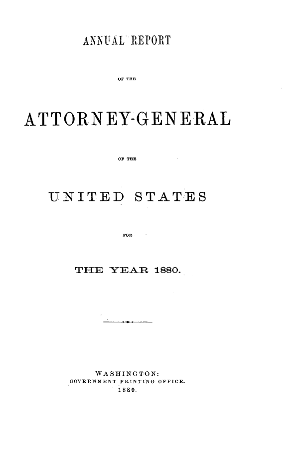 handle is hein.agopinions/attgenrept1880 and id is 1 raw text is: ANNUALREPORT
OF THE
ATTORNEY-GENE-RAL
OF THE

UNITED

STATES

THE YEAR 1880.
WA SIINGTON:
GOVERNME'N'T PRINTIG OFFICE.
1880,


