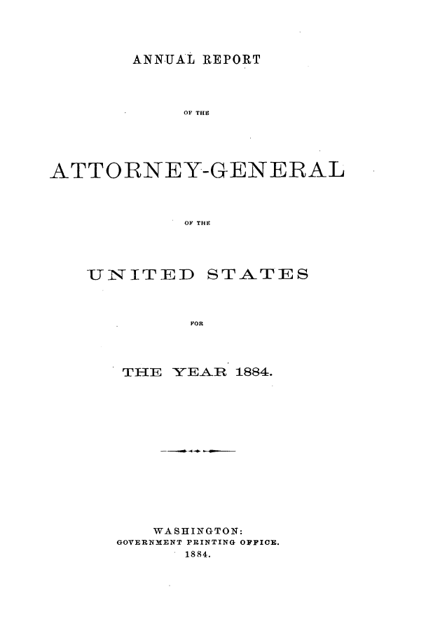 handle is hein.agopinions/attgenrept1884 and id is 1 raw text is: ANNUAL REPORT
OF THIE
ATTORNEY-GENERAL
OF THE

UINSITED

STATES

THE     YE-ARTt 1884.
WASHIINGTON:
GOVERNMENT PRINTING OFFICE.
1884.


