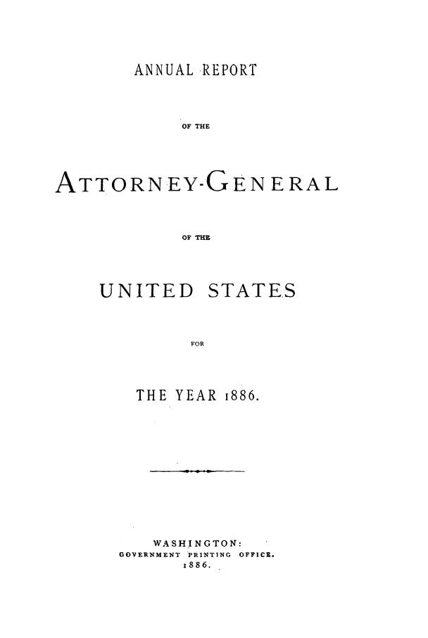 handle is hein.agopinions/attgenrept1886 and id is 1 raw text is: ANNUAL REPORT
OF THE
ATTORNEY-GEN ERAL
OF THE

UNITED

STATES

FOR

THE YEAR i886.
WASHINGTON:
GOVERNMENT PRINTING OFFIC1.
x886.


