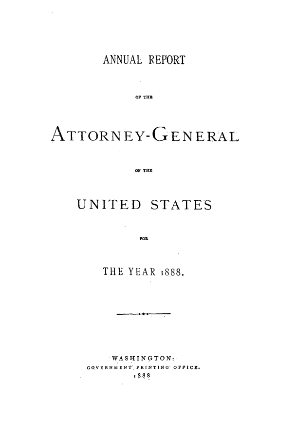 handle is hein.agopinions/attgenrept1888 and id is 1 raw text is: ANNUAL REPORT
OF T--
ATTORN EY-GENERAL
OF THE

UNITED STATES
FOR
THE YEAR 1888.

.WASHINGTON:
GOVERNM ENT', PRINTING' OFFICE.
I 888


