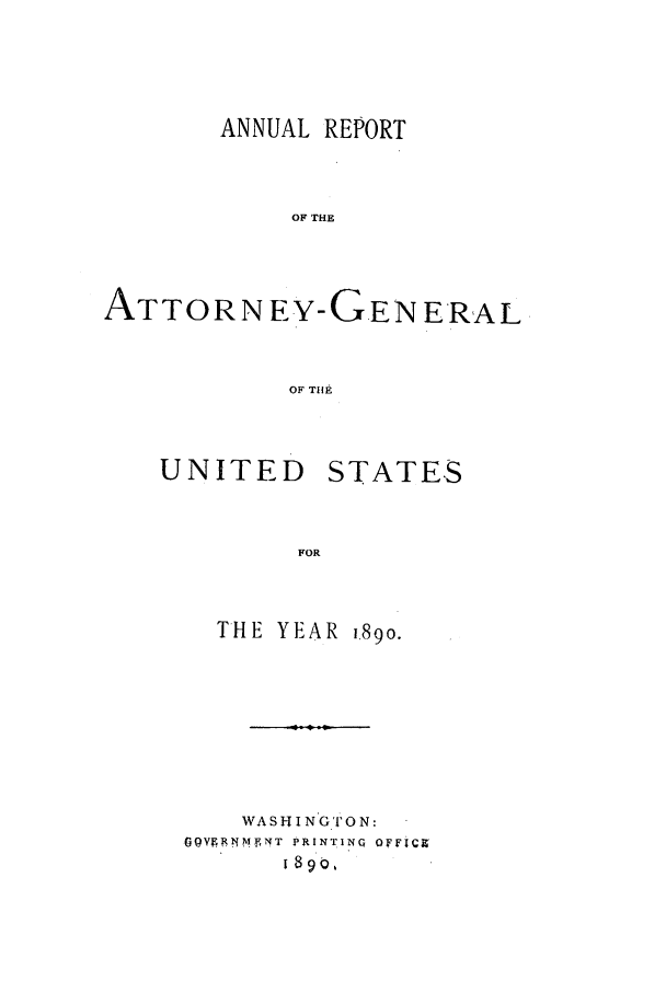handle is hein.agopinions/attgenrept1890 and id is 1 raw text is: ANNUAL REPORT
OF THE

ATTORNEY-G

OF TIlE

UNITED

STATES

FOR

THE YEAR 1.89o.
WASHINGTON:
OOVFRlNMfT PRINTING  OFFiCZ
1890,

EN ERAL


