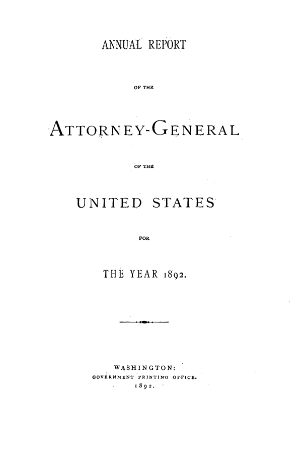 handle is hein.agopinions/attgenrept1892 and id is 1 raw text is: ANNUAL REPORT
OF THE
ATTORNEY-GENERAL
OF TIHE

UNITED STATES
FOR
THE YEAR 1892.

WASHINGTON:
GOVERNMENT PRINTING OFFICE.
1892.



