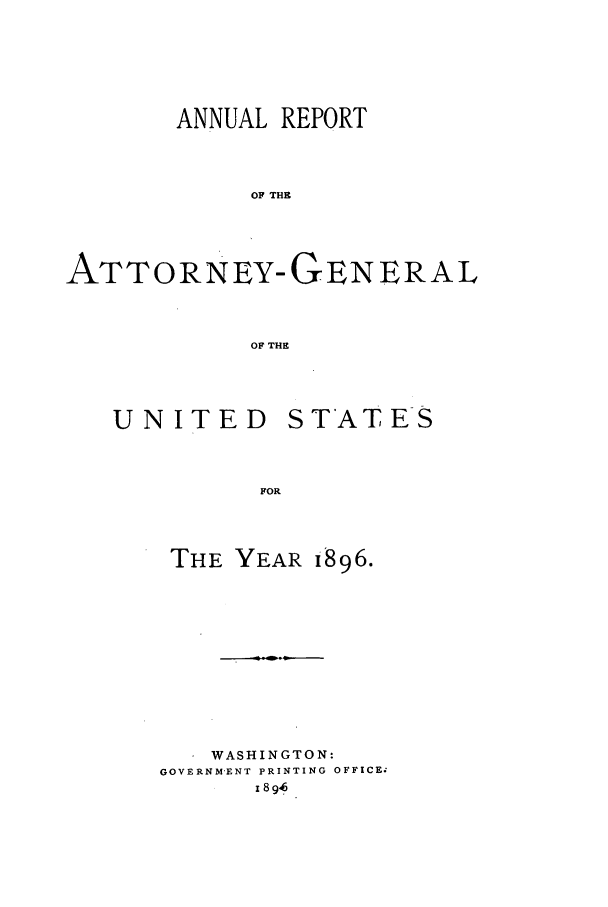 handle is hein.agopinions/attgenrept1896 and id is 1 raw text is: ANNUAL REPORT
OF THR
ATTORNEY-GENERAL
OF THE

UNITED

STATES

THE YEAR 1896.
WASHINGTON:
GOVERNMENT PRINTING OFFICE;
x 89 6


