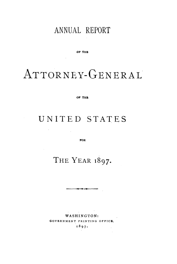 handle is hein.agopinions/attgenrept1897 and id is 1 raw text is: ANNUAL REPORT
OF THE
ATTORNEY-GENERAL
OF THB

UNITED

STATES

FOR

THE YEAR 1897.
WASHINGTON:
GOVERNMENT PRINTING OFFICE.
1897.


