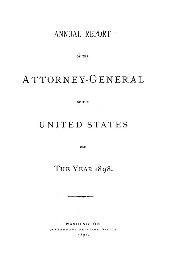 handle is hein.agopinions/attgenrept1898 and id is 1 raw text is: ANNUAL REPORT
OF THE
ATTORNEY-GENERAL
OF THE

UNITED

STATES

FOR

THE YEAR 1898.
WASHINGTON:
GOVERNMENT PRINTING OFFICE.
go 8.


