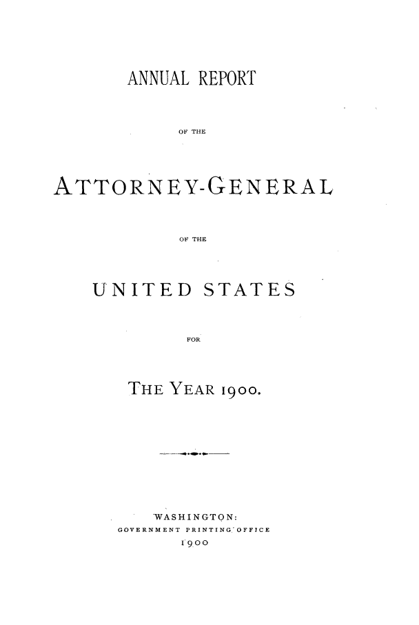 handle is hein.agopinions/attgenrept1900 and id is 1 raw text is: ANNUAL REPORT
OF THE
ATTORNEY-GENERAL
OF THE

UNITED STATES
FOR
THE YEAR 1900.

'WASHINGTON:
GOVERNMENT PRINTING.'OFFICE
1900


