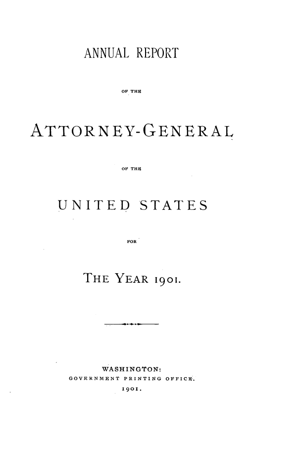 handle is hein.agopinions/attgenrept1901 and id is 1 raw text is: ANNUAL REPORT
OF THE
ATTORNEY-GENERAL
OF THIK

UNITED

STATES

FOR

THE YEAR 1901.
WASHINGTON:
GOVERNIMENT PRINTING OFFICRt.
I9o.


