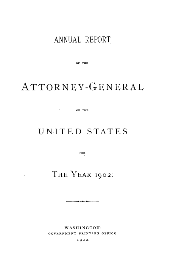 handle is hein.agopinions/attgenrept1902 and id is 1 raw text is: ANNUAL REPORT
OF THE
ATTORNEY-GENERAL
OF THE

UNITED
FOR
THE YEA

STATES

1902.

WASIIINGTON:
GOVERNMEiT PRINTING OFFICE.
1902.


