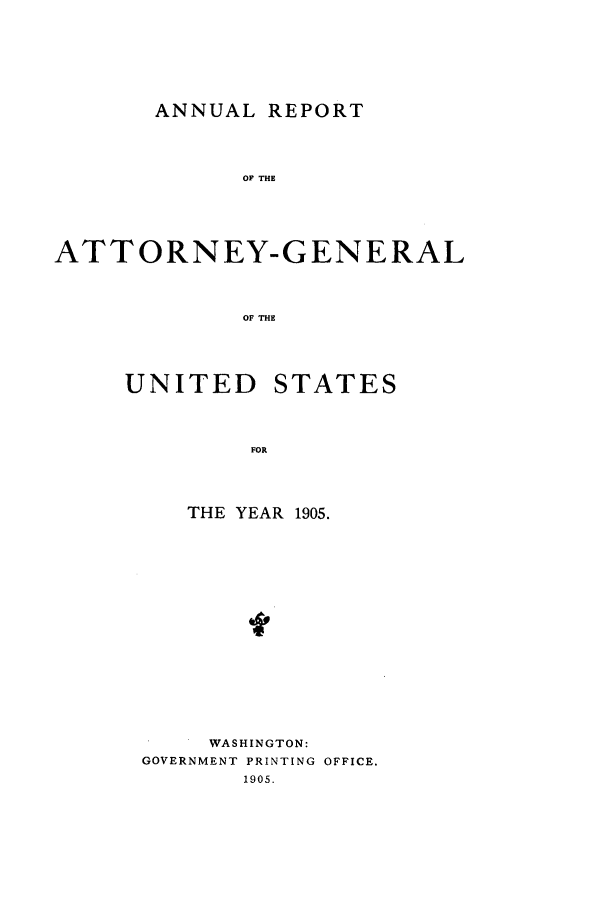 handle is hein.agopinions/attgenrept1905 and id is 1 raw text is: ANNUAL REPORT

OF THE
ATTORNEY-GENERAL
OF THE

UNITED

STATES

THE YEAR 1905.
40
WASHINGTON:
GOVERNMENT PRINTING OFFICE.
1905.


