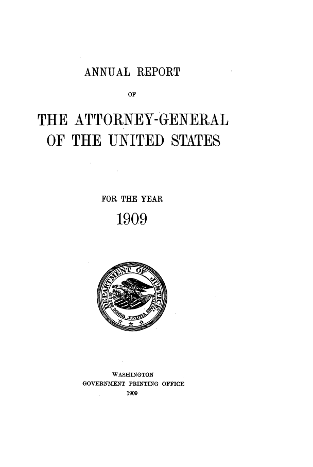 handle is hein.agopinions/attgenrept1909 and id is 1 raw text is: ANNUAL REPORT

OF
THE ATTORNEY-GENERAL
OF THE UNITED STATES
FOR THE YEAR
1909

WASHINGTON
GOVERNMENT PRINTING OFFICE


