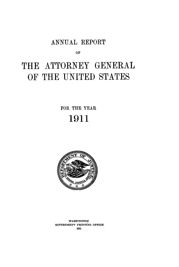 handle is hein.agopinions/attgenrept1911 and id is 1 raw text is: ANNUAL REPORT

OF
THE ATTORNEY GENERAL
OF THE UNITED STATES
FOR THE YEAR
1911

WASHINGTIDN
GOVERNMENT PRINTING OFFIOE
1911


