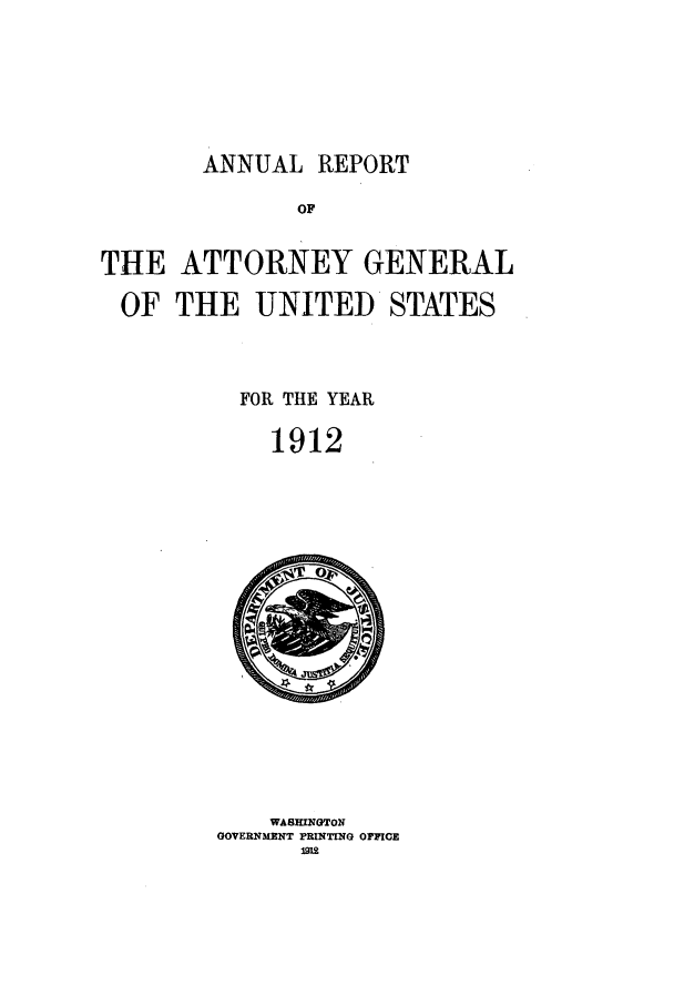 handle is hein.agopinions/attgenrept1912 and id is 1 raw text is: ANNUAL REPORT

OF
THE ATTORNEY GENERAL
OF THE UNITED STATES
FOR THE YEAR
1912

WASMINGTON
GOVERNMENT PRINTING OFFICE
12


