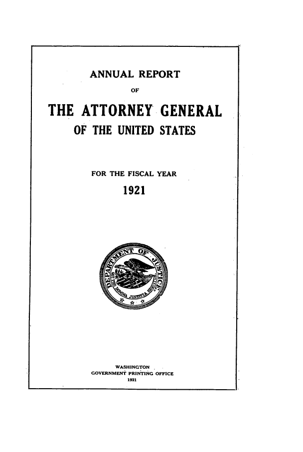 handle is hein.agopinions/attgenrept1921 and id is 1 raw text is: ANNUAL REPORT

THE ATTORNEY GENERAL
OF THE UNITED STATES

FOR THE FISCAL YEAR
1921

WASHINGTON
GOVERNMENT PRINTING OFFICE
1921


