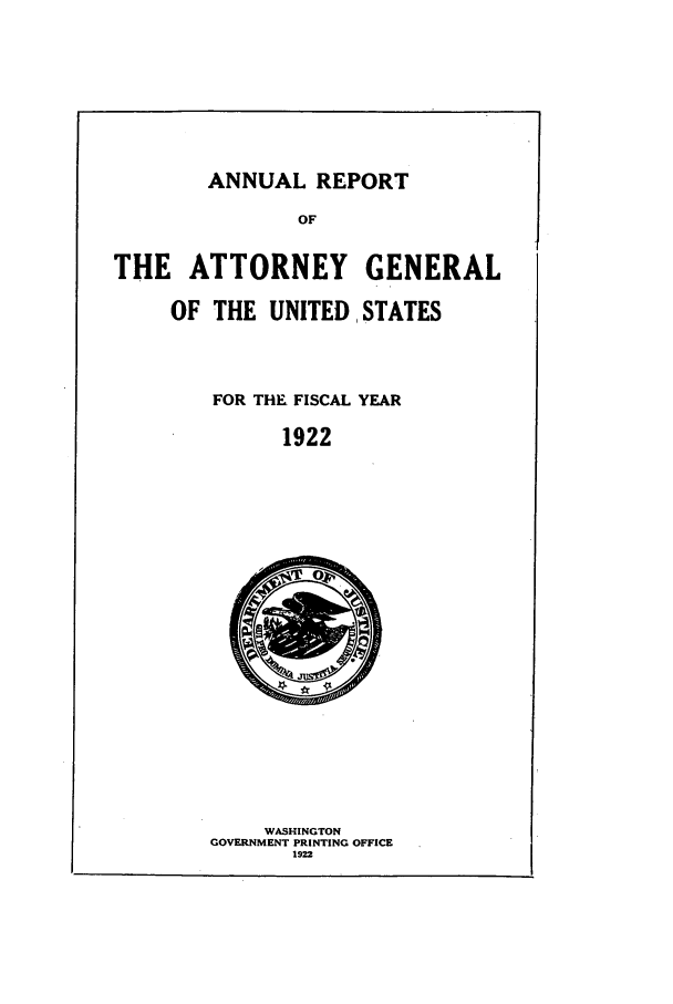 handle is hein.agopinions/attgenrept1922 and id is 1 raw text is: ANNUAL REPORT

OF
THE ATTORNEY GENERAL
OF THE UNITED STATES
FOR THE FISCAL YEAR
1922

WASHINGTON
GOVERNMENT PRINTING OFFICE
1922


