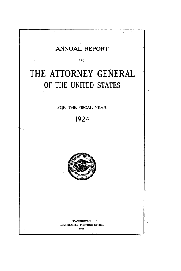 handle is hein.agopinions/attgenrept1924 and id is 1 raw text is: ANNUAL REPORT

Of
THE ATTORNEY GENERAL
OF THE UNITED STATES
FOR THE FISCAL YEAR
1924

WASHINGTON
GOVERNMENT PRINTING OFFICE
1924


